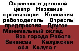 Охранник в деловой центр › Название организации ­ Компания-работодатель › Отрасль предприятия ­ Другое › Минимальный оклад ­ 24 000 - Все города Работа » Вакансии   . Калужская обл.,Калуга г.